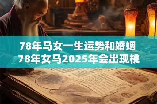 78年马女一生运势和婚姻 78年女马2025年会出现桃花