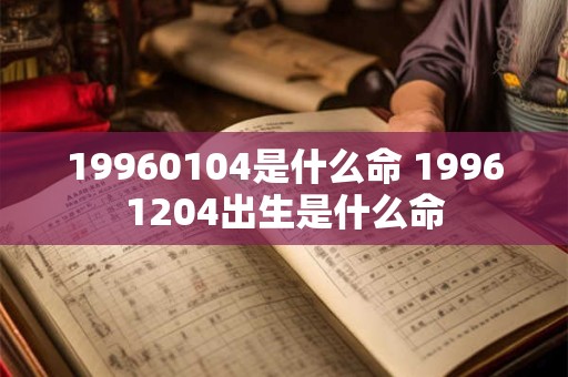19960104是什么命 19961204出生是什么命