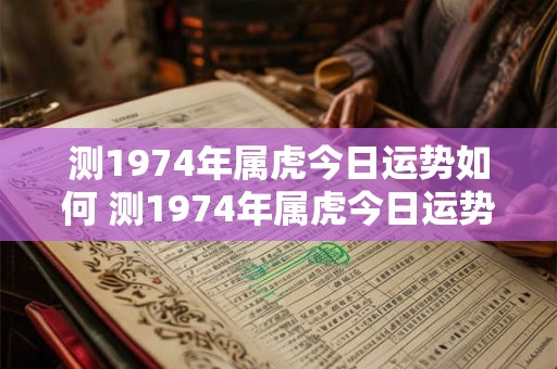 测1974年属虎今日运势如何 测1974年属虎今日运势如何呢