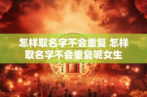 怎样取名字不会重复 怎样取名字不会重复呢女生