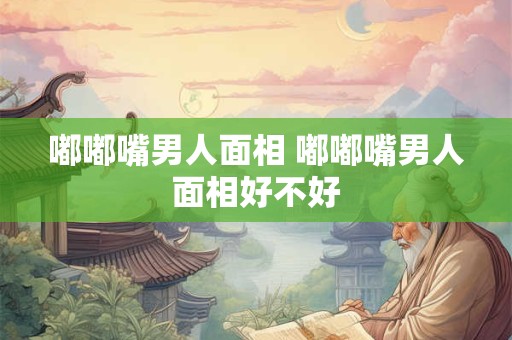 嘟嘟嘴男人面相 嘟嘟嘴男人面相好不好