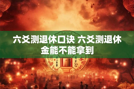 六爻测退休口诀 六爻测退休金能不能拿到