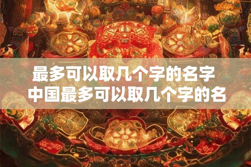 最多可以取几个字的名字 中国最多可以取几个字的名字