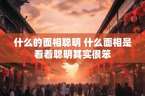 什么的面相聪明 什么面相是看着聪明其实很笨