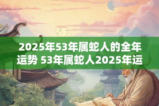 2025年53年属蛇人的全年运势 53年属蛇人2025年运势运程每月运程