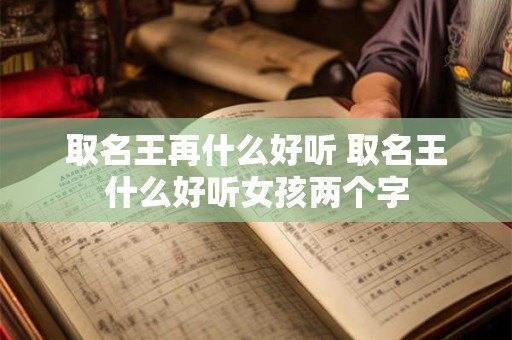 取名王再什么好听 取名王什么好听女孩两个字