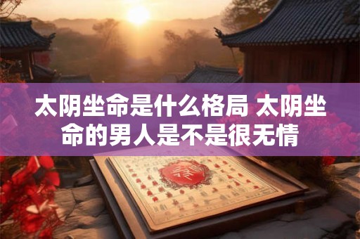 太阴坐命是什么格局 太阴坐命的男人是不是很无情