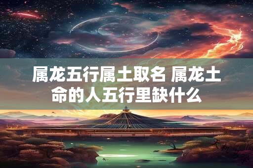 属龙五行属土取名 属龙土命的人五行里缺什么