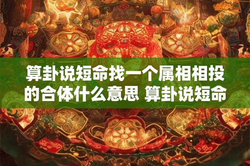 算卦说短命找一个属相相投的合体什么意思 算卦说短命找一个属相相投的合体什么意思啊