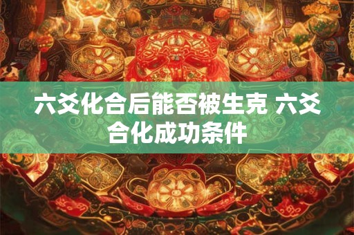 六爻化合后能否被生克 六爻合化成功条件