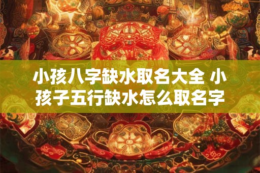 小孩八字缺水取名大全 小孩子五行缺水怎么取名字