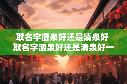 取名字源泉好还是清泉好 取名字源泉好还是清泉好一点