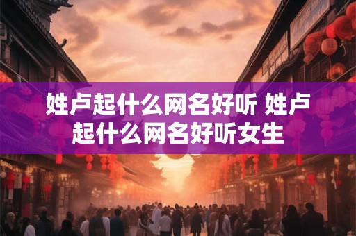 姓卢起什么网名好听 姓卢起什么网名好听女生
