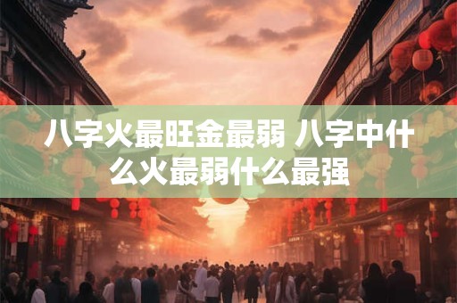 八字火最旺金最弱 八字中什么火最弱什么最强