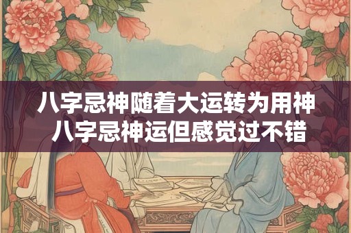 八字忌神随着大运转为用神 八字忌神运但感觉过不错