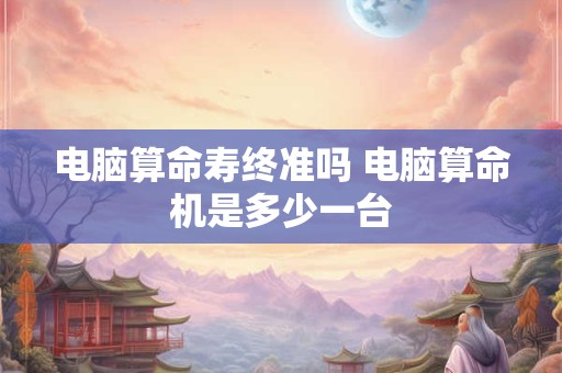 电脑算命寿终准吗 电脑算命机是多少一台