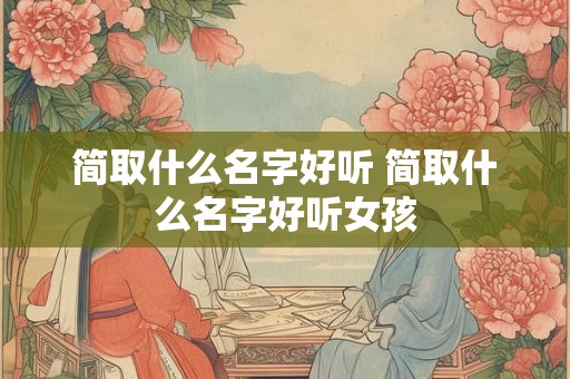 简取什么名字好听 简取什么名字好听女孩 简取什么名字好听 简取什么名字好听女孩