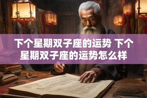 下个星期双子座的运势 下个星期双子座的运势怎么样