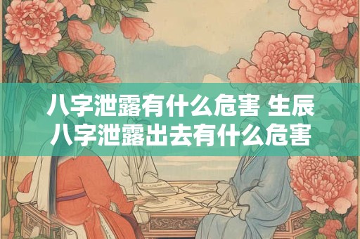 八字泄露有什么危害 生辰八字泄露出去有什么危害