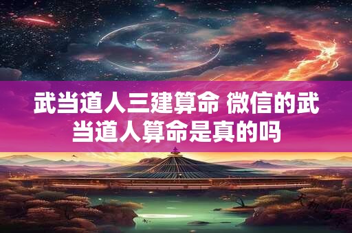 武当道人三建算命 微信的武当道人算命是真的吗