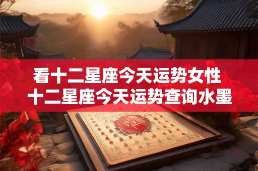 看十二星座今天运势女性 十二星座今天运势查询水墨先生