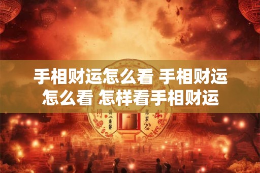 手相财运怎么看 手相财运怎么看 怎样看手相财运