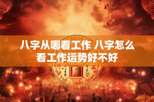 八字从哪看工作 八字怎么看工作运势好不好