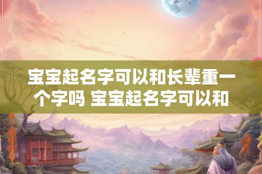 宝宝起名字可以和长辈重一个字吗 宝宝起名字可以和长辈重一个字吗怎么起