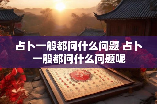 占卜一般都问什么问题 占卜一般都问什么问题呢