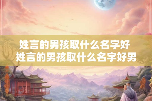 姓言的男孩取什么名字好 姓言的男孩取什么名字好男孩的名取言子轩可以吗