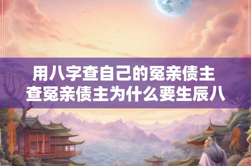 用八字查自己的冤亲债主 查冤亲债主为什么要生辰八字和家庭住址