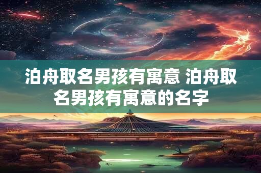 泊舟取名男孩有寓意 泊舟取名男孩有寓意的名字