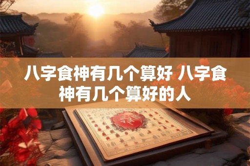 八字食神有几个算好 八字食神有几个算好的人