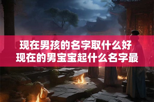现在男孩的名字取什么好 现在的男宝宝起什么名字最流行