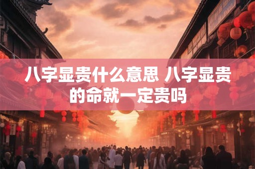 八字显贵什么意思 八字显贵的命就一定贵吗