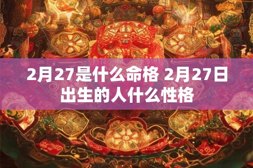 2月27是什么命格 2月27日出生的人什么性格