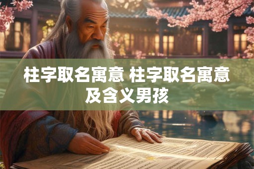 柱字取名寓意 柱字取名寓意及含义男孩