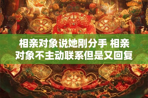 相亲对象说她刚分手 相亲对象不主动联系但是又回复消息怎么办