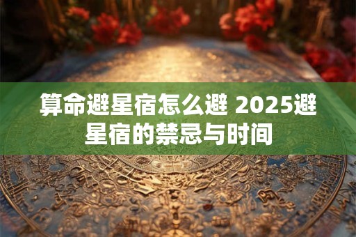 算命避星宿怎么避 2025避星宿的禁忌与时间