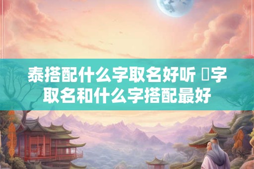 泰搭配什么字取名好听 莯字取名和什么字搭配最好