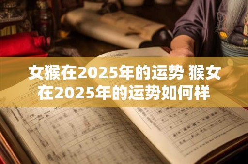 女猴在2025年的运势 猴女在2025年的运势如何样