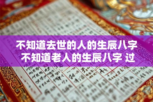 不知道去世的人的生辰八字 不知道老人的生辰八字 过世后有什么影响