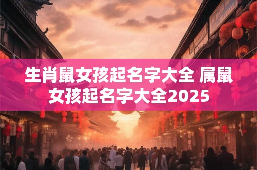 生肖鼠女孩起名字大全 属鼠女孩起名字大全2025