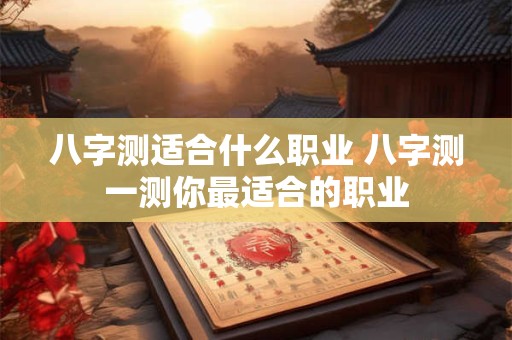 八字测适合什么职业 八字测一测你最适合的职业