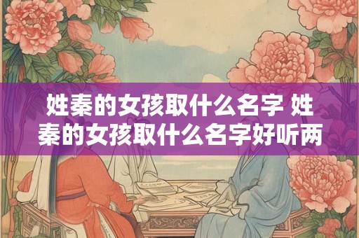 姓秦的女孩取什么名字 姓秦的女孩取什么名字好听两个字