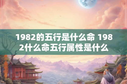 1982的五行是什么命 1982什么命五行属性是什么