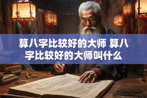 算八字比较好的大师 算八字比较好的大师叫什么