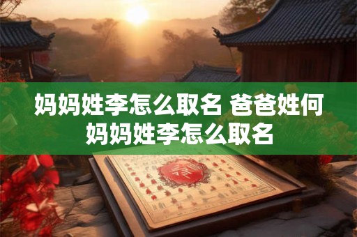 妈妈姓李怎么取名 爸爸姓何妈妈姓李怎么取名