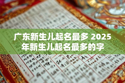 广东新生儿起名最多 2025年新生儿起名最多的字