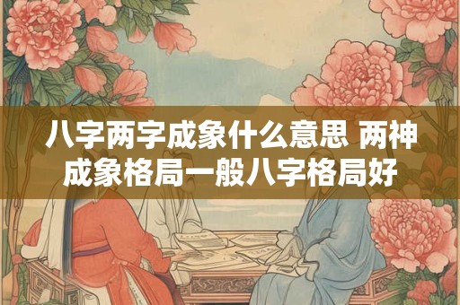 八字两字成象什么意思 两神成象格局一般八字格局好
